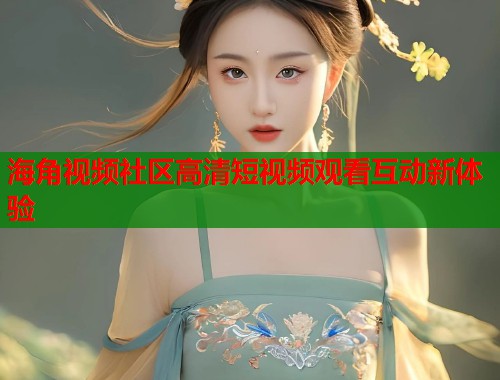 海角视频社区高清短视频观看互动新体验