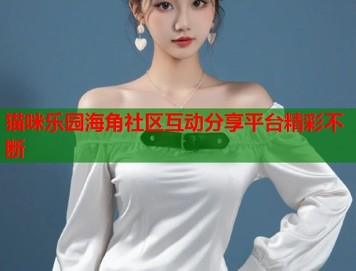 猫咪乐园海角社区互动分享平台精彩不断  第2张