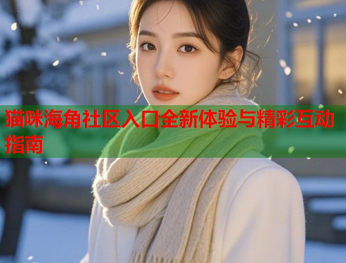 猫咪海角社区入口全新体验与精彩互动指南