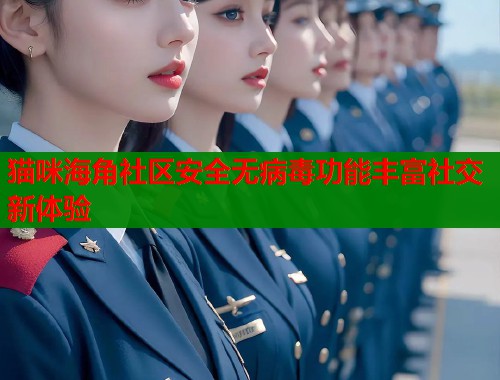 猫咪海角社区安全无病毒功能丰富社交新体验