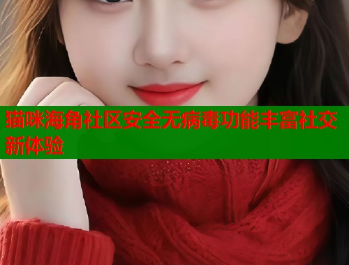 猫咪海角社区安全无病毒功能丰富社交新体验  第2张