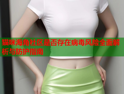 猫咪海角社区是否存在病毒风险全面解析与防护指南