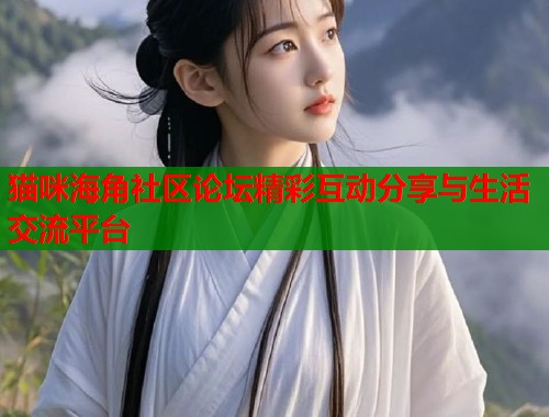 猫咪海角社区论坛精彩互动分享与生活交流平台  第2张