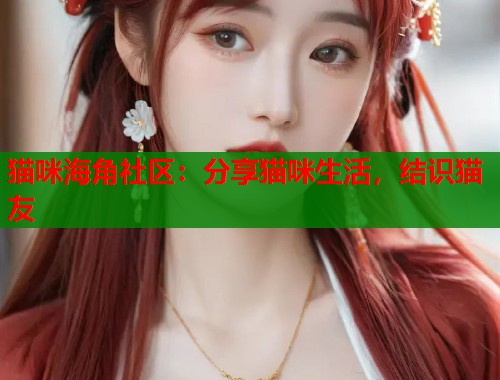猫咪海角社区：分享猫咪生活，结识猫友