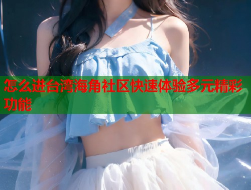 怎么进台湾海角社区快速体验多元精彩功能