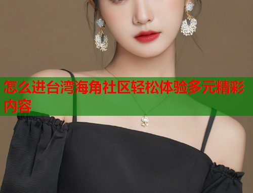 怎么进台湾海角社区轻松体验多元精彩内容