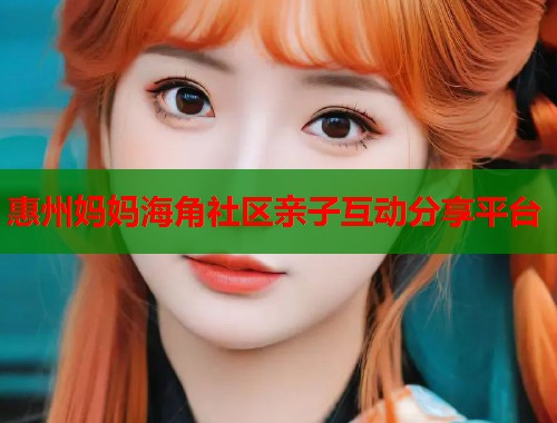 惠州妈妈海角社区亲子互动分享平台