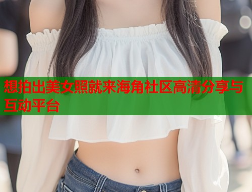 想拍出美女照就来海角社区高清分享与互动平台