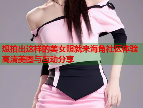 想拍出这样的美女照就来海角社区体验高清美图与互动分享