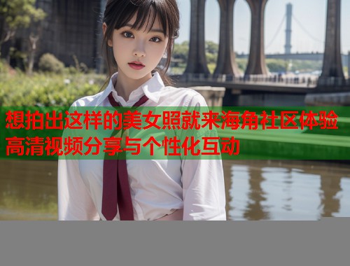 想拍出这样的美女照就来海角社区体验高清视频分享与个性化互动