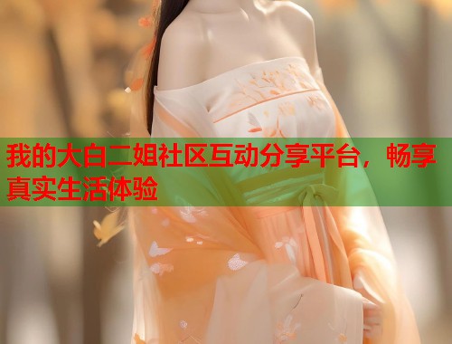 我的大白二姐社区互动分享平台，畅享真实生活体验