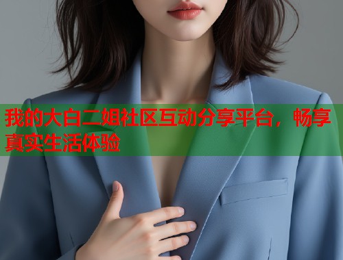 我的大白二姐社区互动分享平台，畅享真实生活体验  第2张