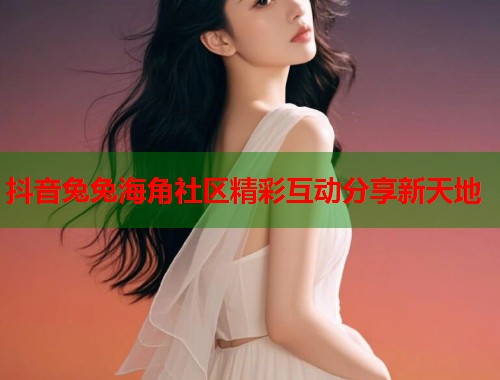 抖音兔兔海角社区精彩互动分享新天地  第2张