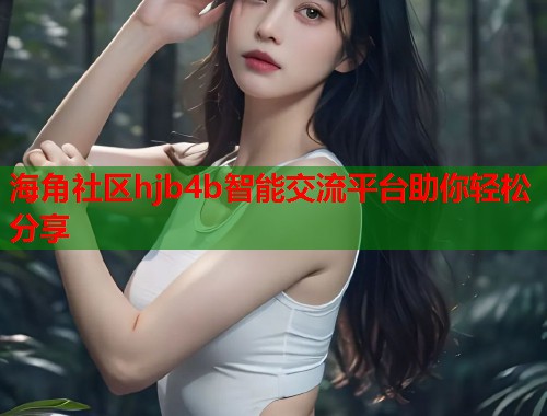 海角社区hjb4b智能交流平台助你轻松分享  第2张