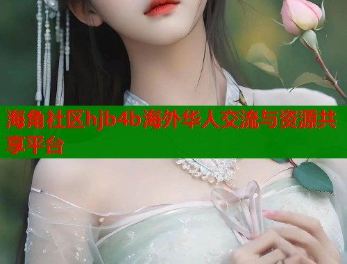 海角社区hjb4b海外华人交流与资源共享平台
