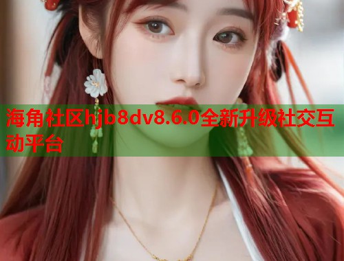 海角社区hjb8dv8.6.0全新升级社交互动平台