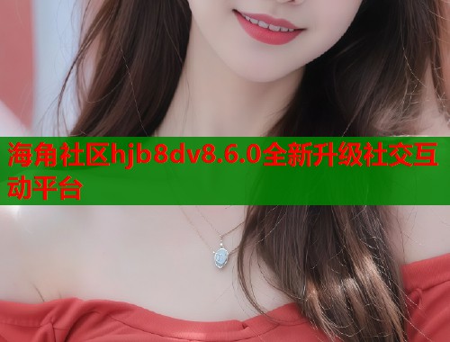 海角社区hjb8dv8.6.0全新升级社交互动平台  第2张