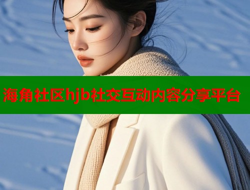 海角社区hjb社交互动内容分享平台
