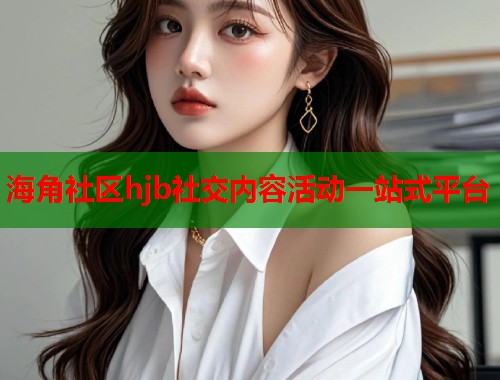 海角社区hjb社交内容活动一站式平台