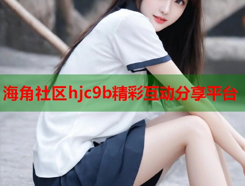 海角社区hjc9b精彩互动分享平台