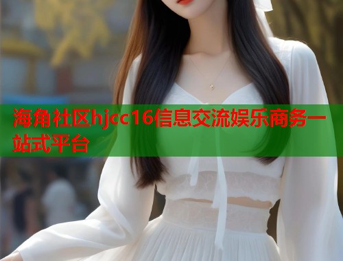 海角社区hjcc16信息交流娱乐商务一站式平台