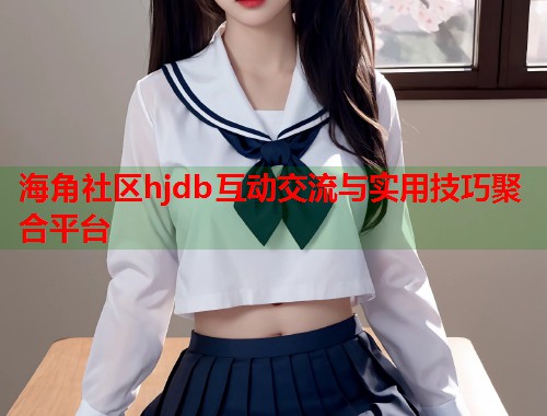 海角社区hjdb互动交流与实用技巧聚合平台