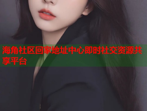 海角社区回家地址中心即时社交资源共享平台