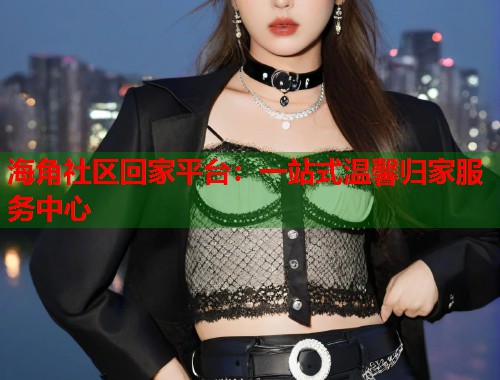 海角社区回家平台：一站式温馨归家服务中心