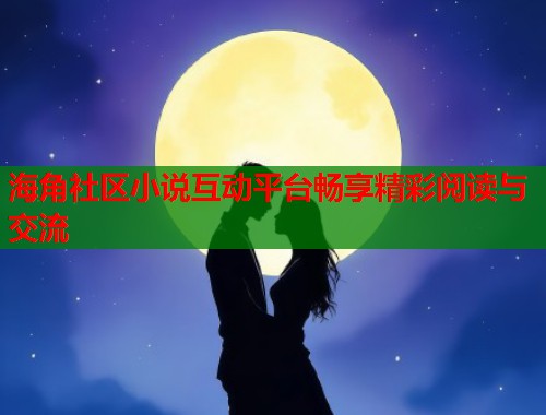 海角社区小说互动平台畅享精彩阅读与交流