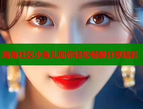 海角社区小鱼儿助你轻松畅聊分享精彩