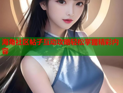 海角社区帖子互动攻略轻松掌握精彩内容