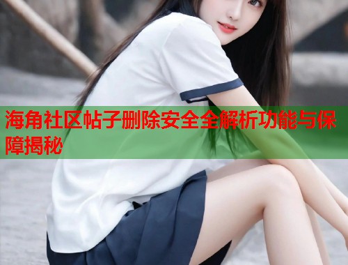 海角社区帖子删除安全全解析功能与保障揭秘