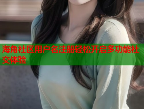 海角社区用户名注册轻松开启多功能社交体验