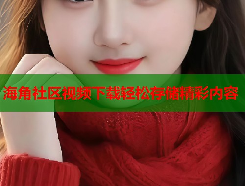 海角社区视频下载轻松存储精彩内容