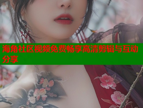 海角社区视频免费畅享高清剪辑与互动分享  第2张