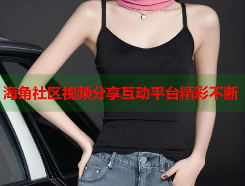 海角社区视频分享互动平台精彩不断  第2张