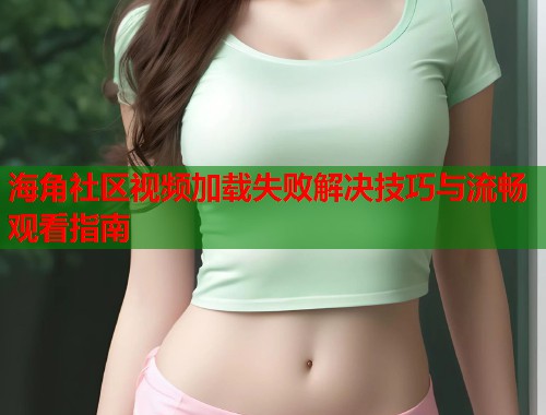 海角社区视频加载失败解决技巧与流畅观看指南  第2张