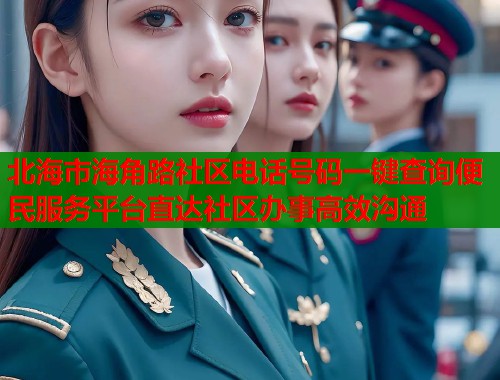 北海市海角路社区电话号码一键查询便民服务平台直达社区办事高效沟通