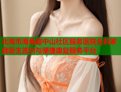 北海市海角路中山社区服务医院全科家庭医生签约与便捷康复服务平台