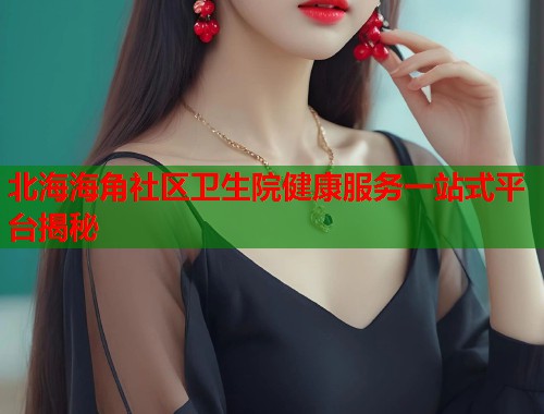 北海海角社区卫生院健康服务一站式平台揭秘  第2张