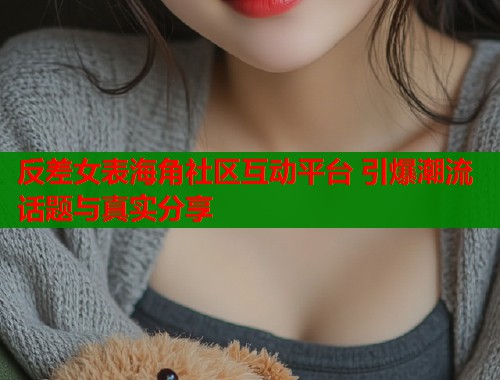 反差女表海角社区互动平台 引爆潮流话题与真实分享  第1张