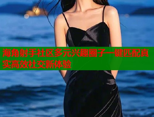 海角射手社区多元兴趣圈子一键匹配真实高效社交新体验