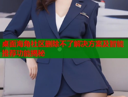 桌面海角社区删除不了解决方案及智能推荐功能揭秘  第2张