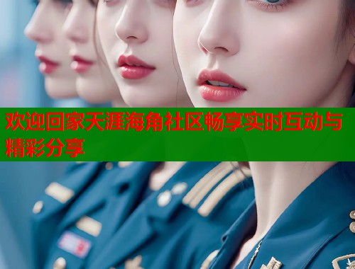 欢迎回家天涯海角社区畅享实时互动与精彩分享