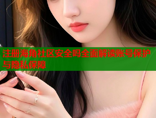 注册海角社区安全吗全面解读账号保护与隐私保障