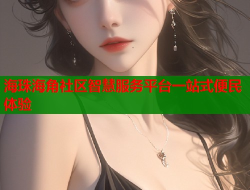 海珠海角社区智慧服务平台一站式便民体验