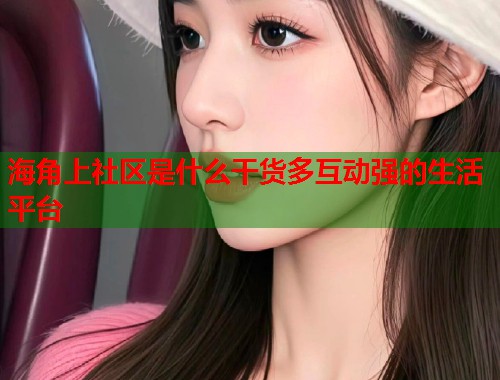 海角上社区是什么干货多互动强的生活平台