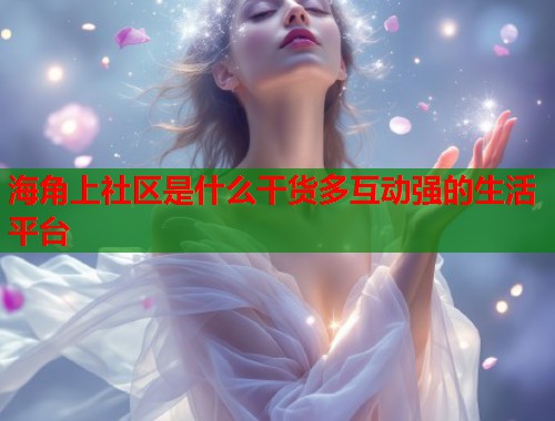 海角上社区是什么干货多互动强的生活平台  第2张
