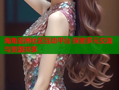海角亚洲社区互动平台 探索多元交流与资源共享  第2张