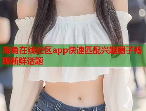 海角在线社区app快速匹配兴趣圈子畅聊新鲜话题  第2张